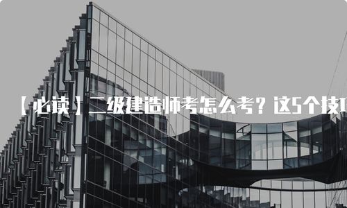 二級建造師考怎么考 這5個技巧幫你輕松通過